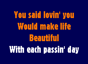 You said lovin' you
Would make life

Beautiiul
With each passin' day