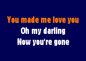 You made me love you

Oh my darling
Now you're gone