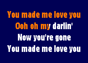 You made me love you
Ooh oh my darlin'

Now you're gone
You made me love you