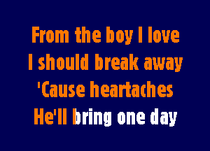 From the boy I love
I should break away

'(ause heartathes
He'll bring one day