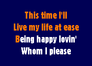 This time I'll
Live my life at ease

Being happy louin'
Whom I please