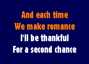 And each time
We make romame

I'll be thankful
For a second thante