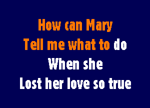 How can Mary
Tell me what to do

When she
Lost her love so true