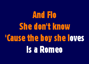 And Flo
She don't know

'(ause the boy she loves
Is a Romeo