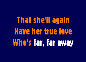That she'll again

Have her true love
Who's far, far away