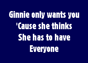 Ginnie only wants you
'(ause she thinks

She has to have
Everyone