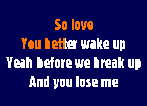 Soloue
You better wake up

Yeah before we break up
And you lose me