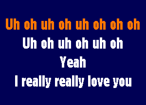 Uh oh uh oh uh oh oh oh
Uh oh uh oh uh oh

Yeah
I really really love you