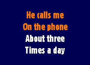 He talls me
On the phone

About three
Times a day