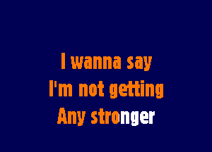 I wanna say

I'm not geiiinu
Any stronger