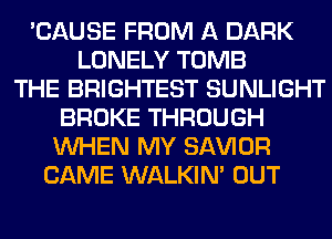 'CAUSE FROM A DARK
LONELY TOMB
THE BRIGHTEST SUNLIGHT
BROKE THROUGH
WHEN MY SAWOR
CAME WALKIM OUT