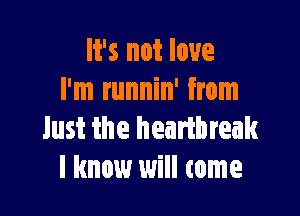 It's not love
I'm runnin' from

Just the heartbreak
I know will tome