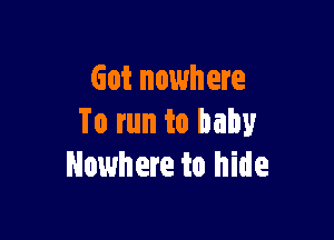 Got nowhere

To run to baby
Nowhere to hide