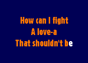 How (an I fight

A loue-a
That shouldn't be