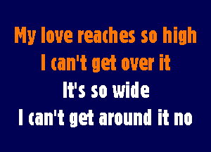 My love reathes so high
I ain't get over it

It's so wide
I can't get around it no