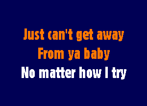 lust tan't get away

From ya baby
No matter how I try