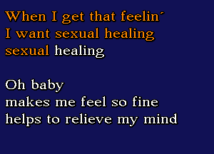When I get that feelin'
I want sexual healing
sexual healing

Oh baby

makes me feel so fine
helps to relieve my mind