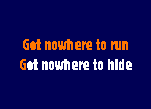 Got nowhere to run

Got nowhere to hide