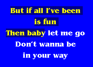 But if all I've been
is fun
Then baby let me go
Don't wanna be
in your way