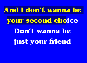 And I don't wanna be
your second choice
Don't wanna be
just your friend