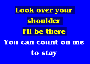 Look over your
shoulder

I'll be there
You can count on me

to stay