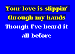 Your love is slippin'
through my hands
Though I've heard it
all before