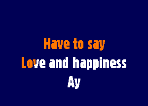 Have to say

Love and happiness
Av