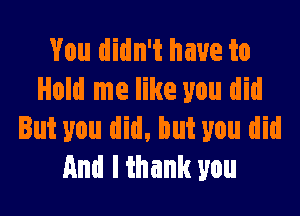 You didn't have to
Hold me like you did

But you did, but you did
And I thank you