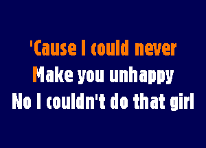 '(ause I could never

Make you unhappy
No I touldn't do that girl