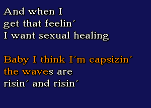 And when I
get that feelinI
I want sexual healing

Baby I think I'm capsizinI
the waves are
risinI and risin'