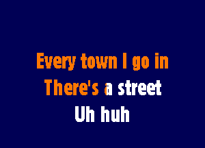 Every town I go in

There's a street
Uh huh