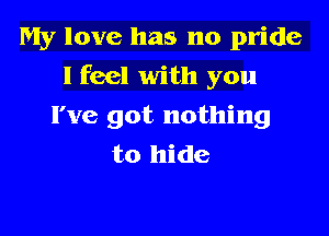 My love has no pride

I feel with you
I've got nothing
to hide