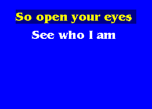 So open your eyes

See who lam