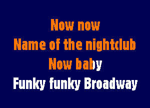 Now now
Name of the nighitlub

New baby
Funky funky Broadway