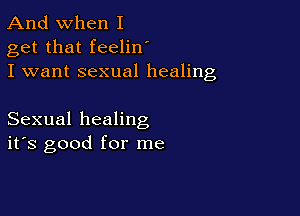 And when I
get that feelin
I want sexual healing

Sexual healing
ifs good for me