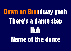Down on Broadway yeah
There's a dance step

Huh
Name of the dame