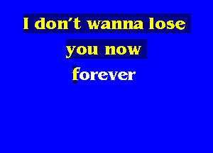 I don't wanna lose

you now
forever