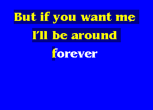 But if you want me

I'll be around
forever