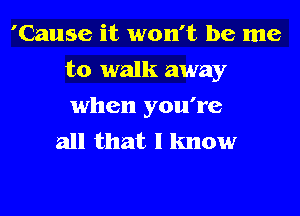 'Cause it won't be me
to walk away
when you're

all that I know