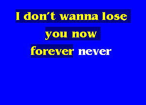 I don't wanna lose
you now

forever never