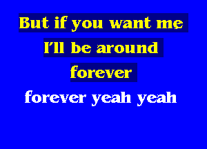 But if you want me
I'll be around
forever
forever yeah yeah