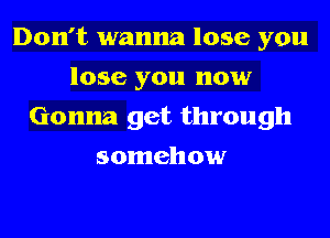 Don't wanna lose you
lose you now
Gonna get through
somehow