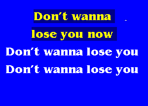 Don't wanna
lose you now
Don't wanna lose you
Don't wanna lose you