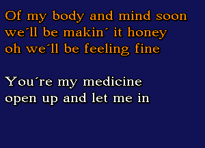 Of my body and mind soon
we'll be makin' it honey
oh we'll be feeling fine

You're my medicine
open up and let me in