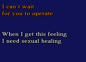 I can't wait
for you to operate

XVhen I get this feeling
I need sexual healing