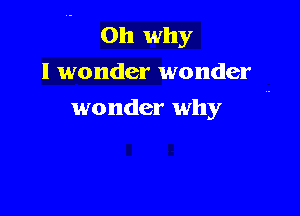 0h why
I wonder wonder

wonder why