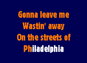 Gonna leave me
Wastin' away

On the streaks of
Philadelphia