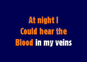At night I

Could hear the
Blood in my veins