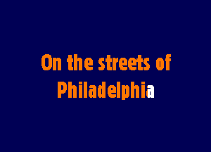 0n the streets of

Philadelphia
