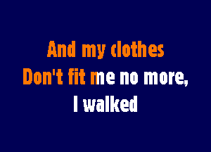 And my (lothes

Don't fit me no more,
I walked